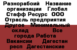 Разнорабоий › Название организации ­ Глобал Стафф Ресурс, ООО › Отрасль предприятия ­ Другое › Минимальный оклад ­ 40 000 - Все города Работа » Вакансии   . Дагестан респ.,Дагестанские Огни г.